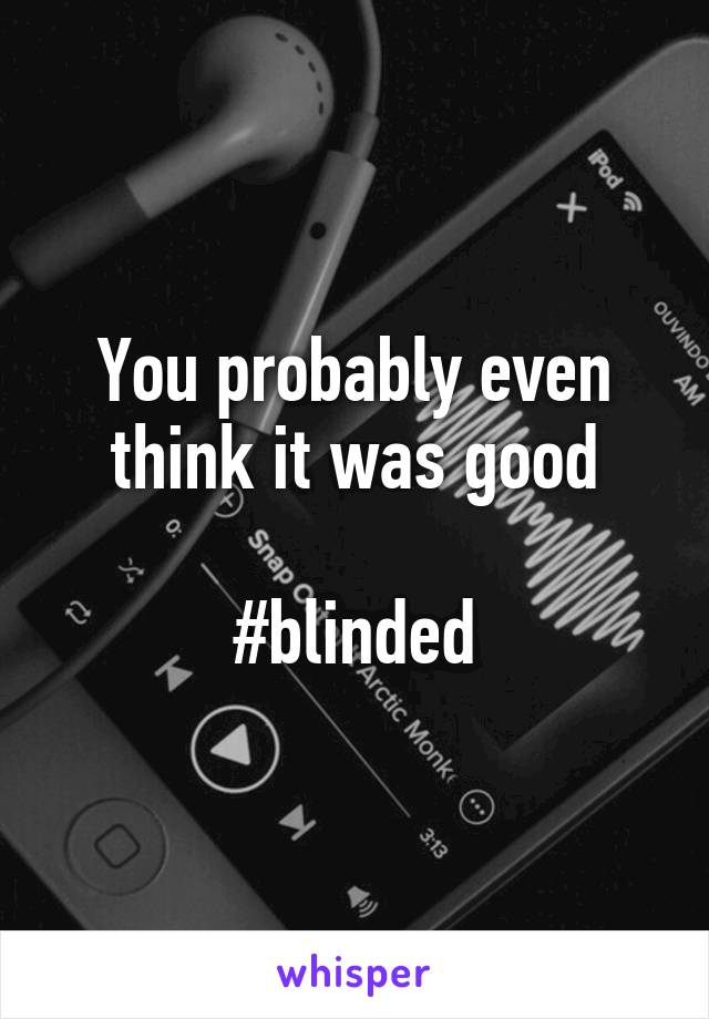 You probably even think it was good

#blinded