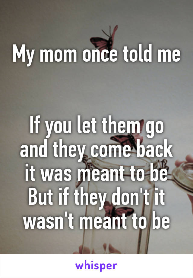 My mom once told me 

If you let them go and they come back it was meant to be
But if they don't it wasn't meant to be