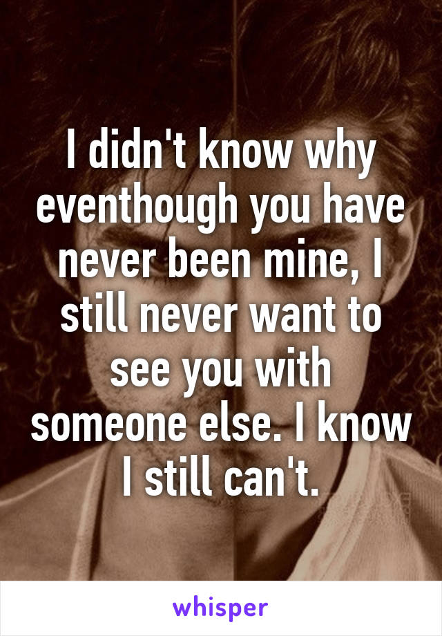 I didn't know why eventhough you have never been mine, I still never want to see you with someone else. I know I still can't.