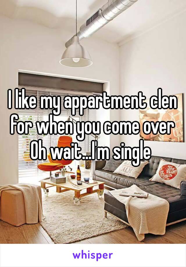 I like my appartment clen for when you come over 
Oh wait...I'm single 