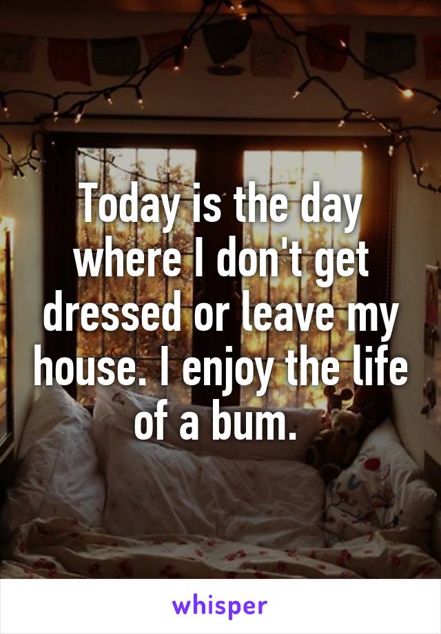 Today is the day where I don't get dressed or leave my house. I enjoy the life of a bum. 