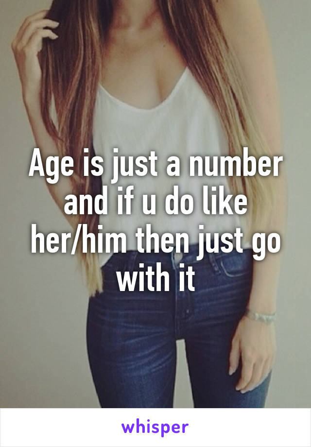 Age is just a number and if u do like her/him then just go with it