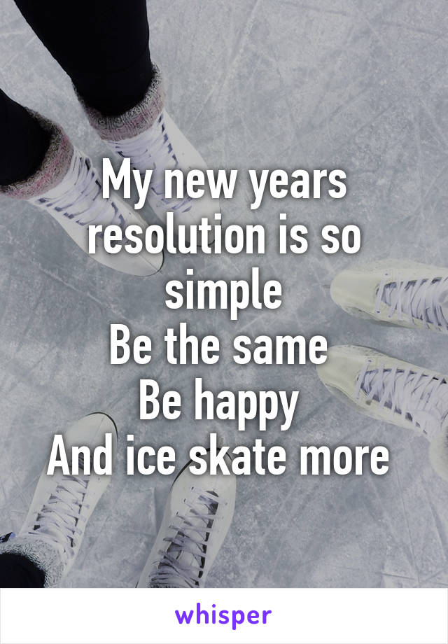 My new years resolution is so simple
Be the same 
Be happy 
And ice skate more 