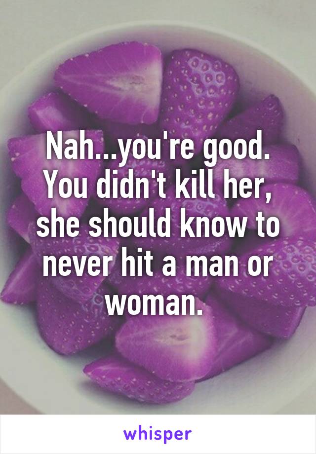 Nah...you're good. You didn't kill her, she should know to never hit a man or woman. 