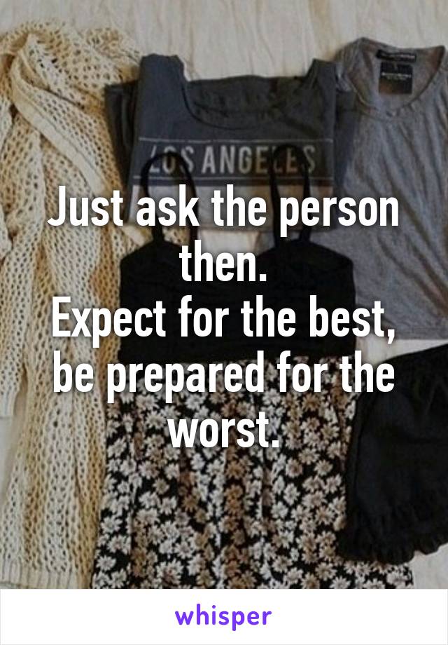 Just ask the person then.
Expect for the best, be prepared for the worst.