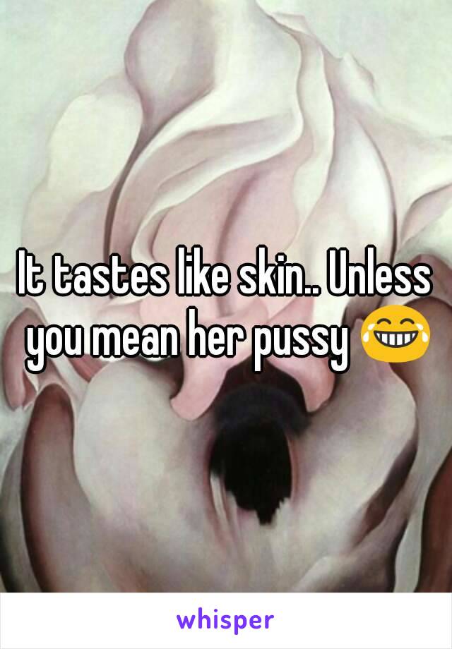 It tastes like skin.. Unless you mean her pussy 😂