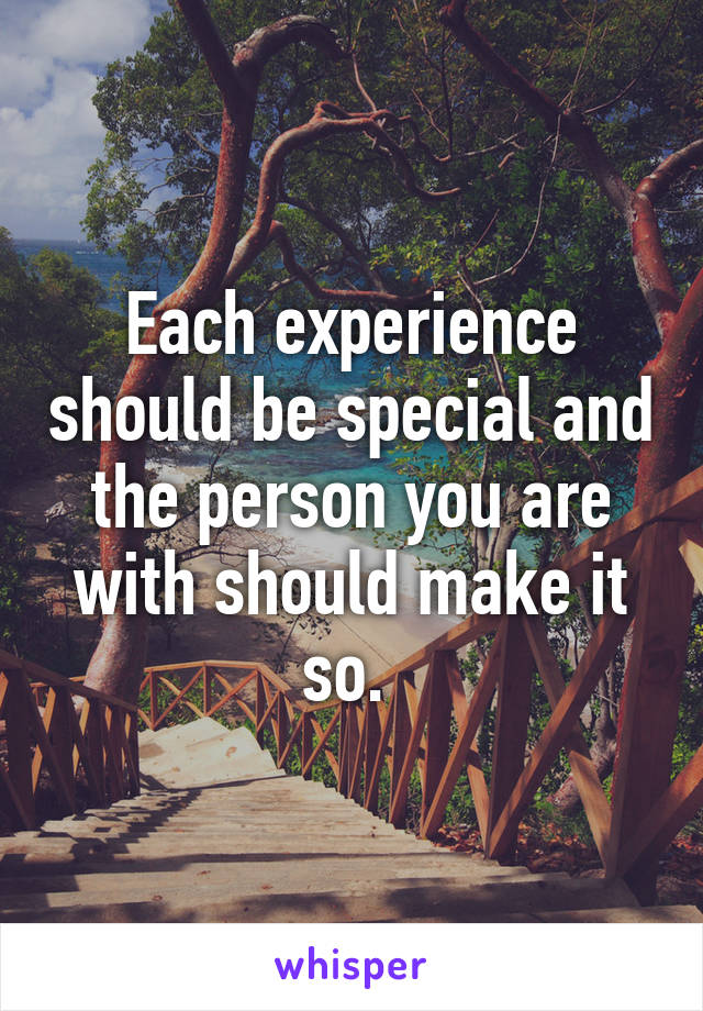 Each experience should be special and the person you are with should make it so. 