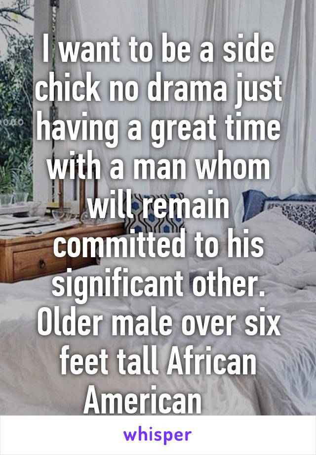 I want to be a side chick no drama just having a great time with a man whom will remain committed to his significant other. Older male over six feet tall African American    