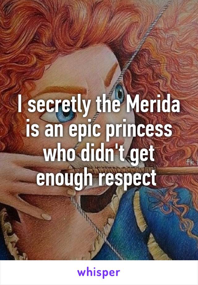 I secretly the Merida is an epic princess who didn't get enough respect 