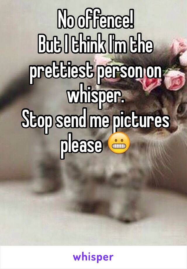 No offence! 
But I think I'm the prettiest person on whisper. 
Stop send me pictures please 😬  