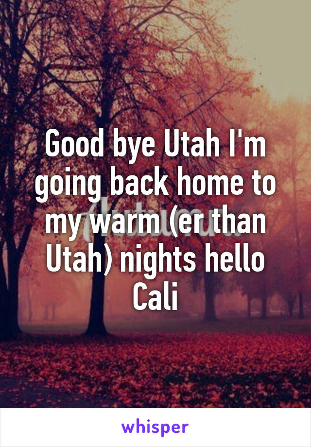 Good bye Utah I'm going back home to my warm (er than Utah) nights hello Cali