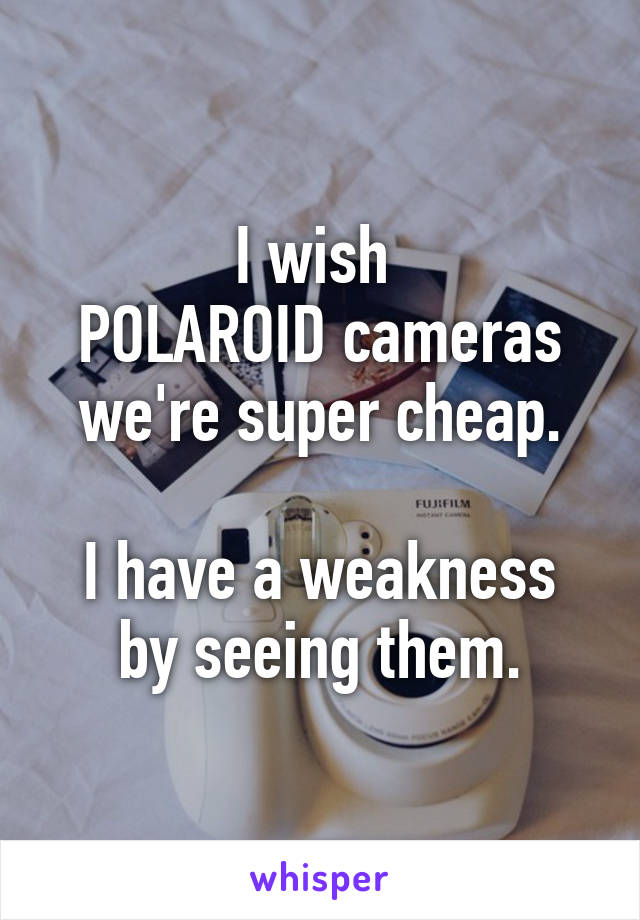 I wish 
POLAROID cameras we're super cheap.

I have a weakness by seeing them.