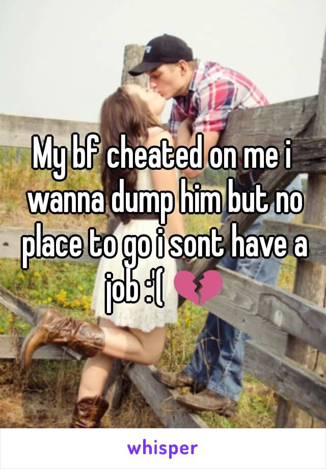 My bf cheated on me i wanna dump him but no place to go i sont have a job :'( 💔