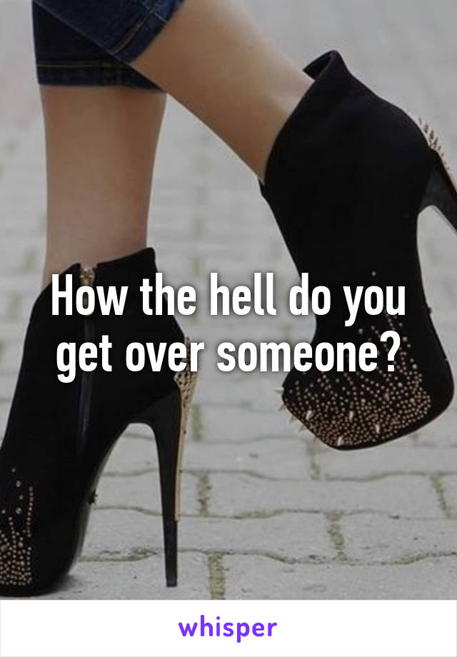 How the hell do you get over someone?