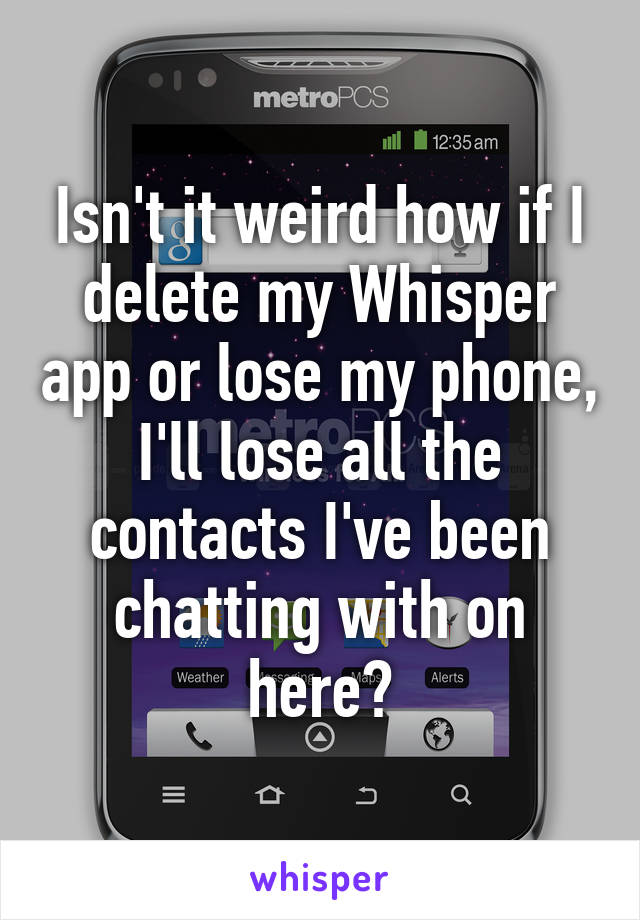 Isn't it weird how if I delete my Whisper app or lose my phone, I'll lose all the contacts I've been chatting with on here?