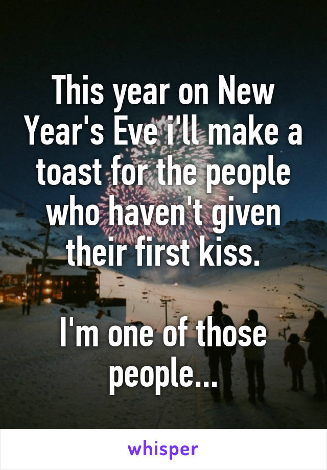 This year on New Year's Eve i'll make a toast for the people who haven't given their first kiss.

I'm one of those people...