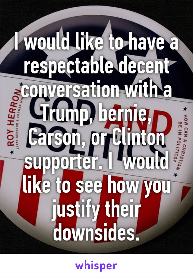 I would like to have a respectable decent conversation with a Trump, bernie, Carson, or Clinton supporter. I  would like to see how you justify their downsides.