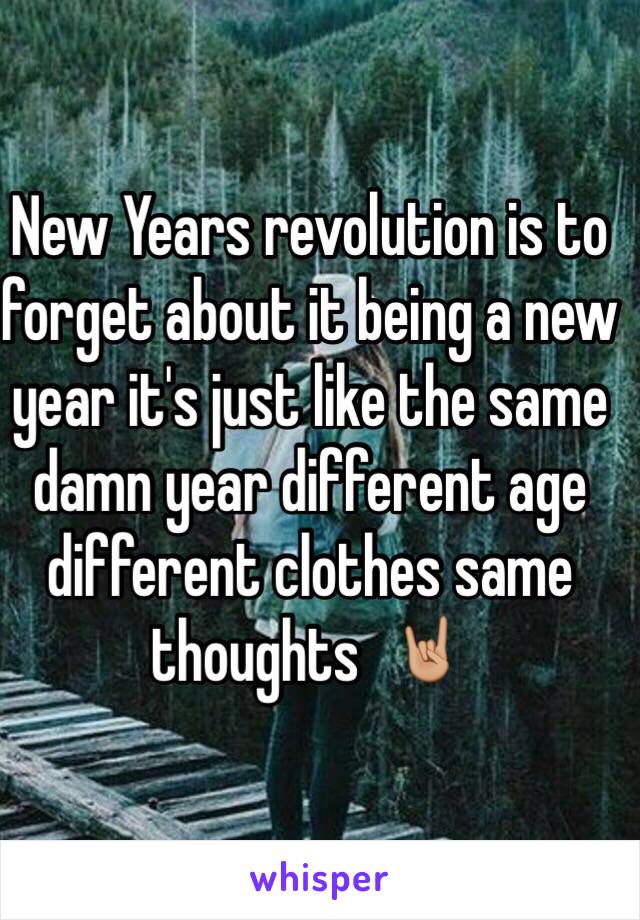 New Years revolution is to forget about it being a new year it's just like the same damn year different age different clothes same thoughts  🤘🏼