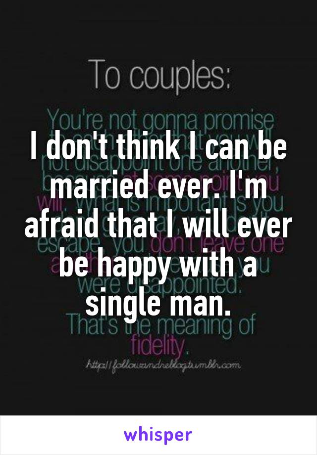 I don't think I can be married ever. I'm afraid that I will ever be happy with a single man.