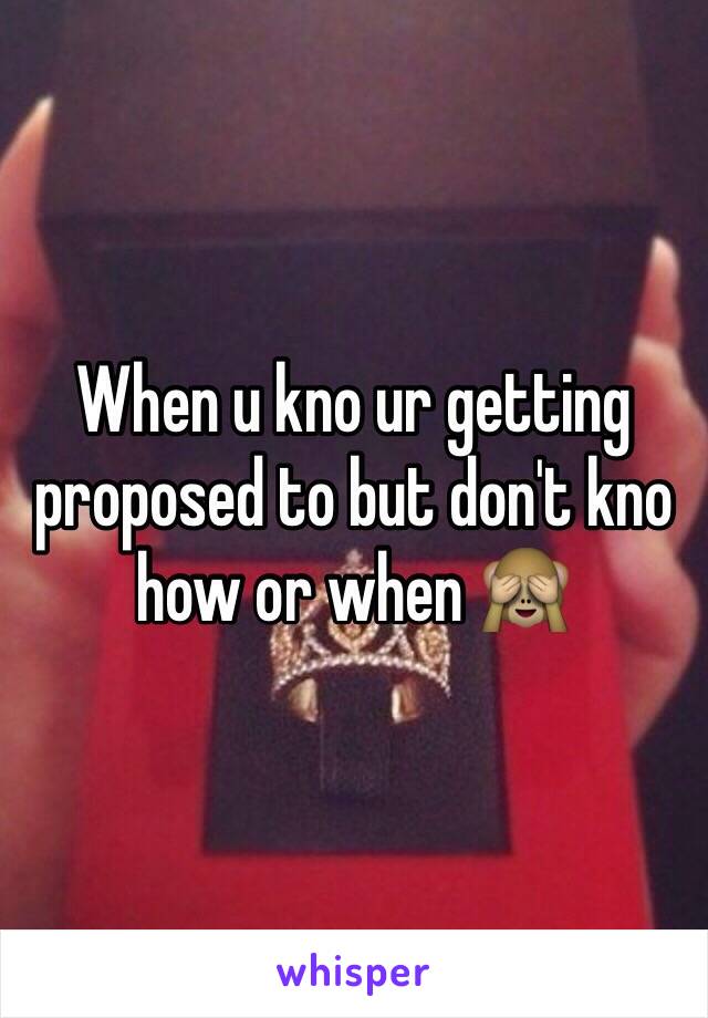 When u kno ur getting proposed to but don't kno how or when 🙈