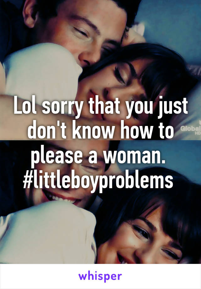 Lol sorry that you just don't know how to please a woman. 
#littleboyproblems 