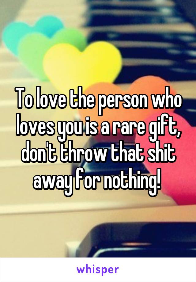 To love the person who loves you is a rare gift, don't throw that shit away for nothing! 