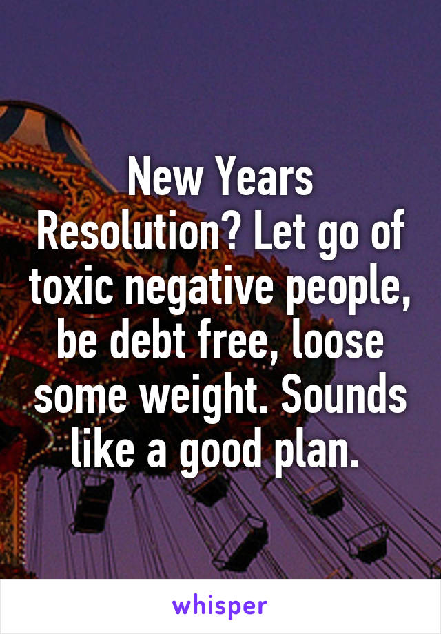 New Years Resolution? Let go of toxic negative people, be debt free, loose some weight. Sounds like a good plan. 