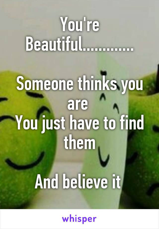 You're Beautiful.............

Someone thinks you are 
You just have to find them

And believe it 
