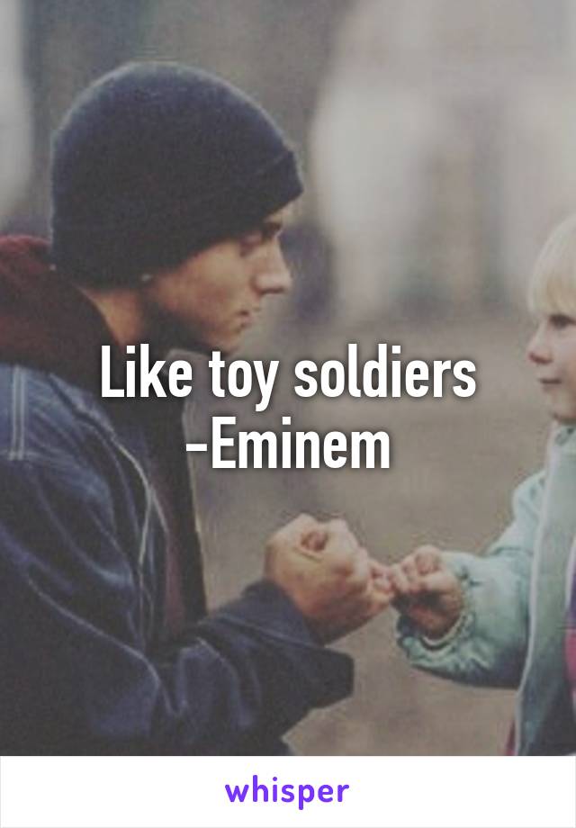 Like toy soldiers
-Eminem