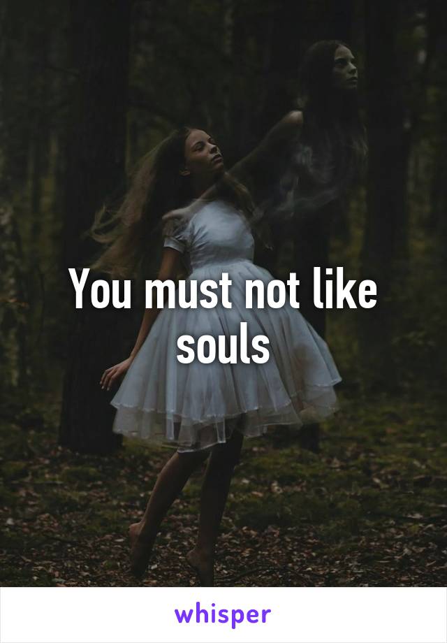 You must not like souls