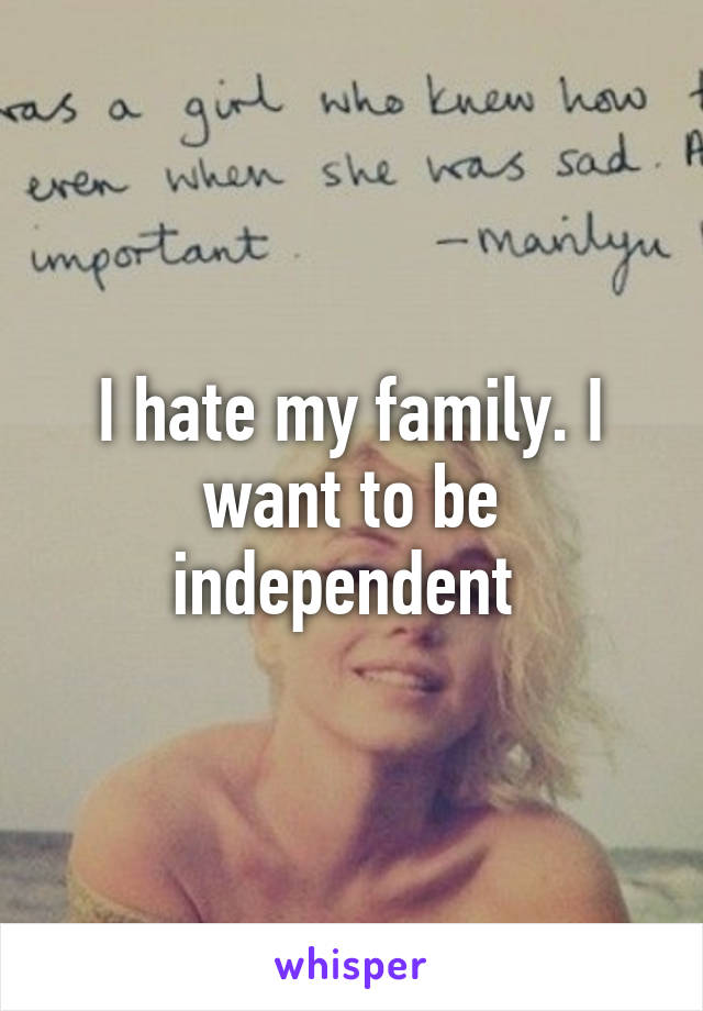 I hate my family. I want to be independent 