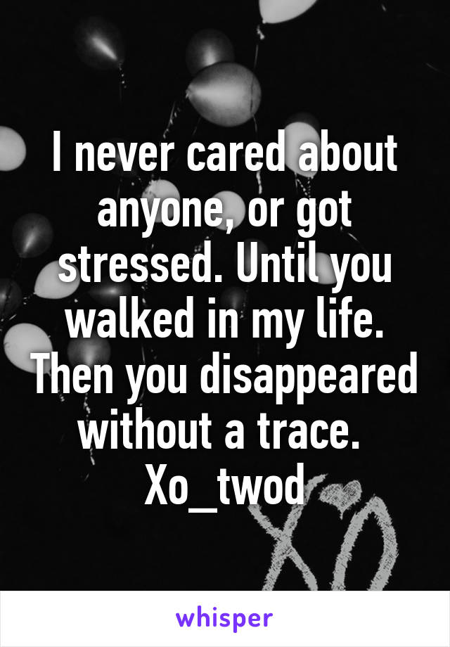 I never cared about anyone, or got stressed. Until you walked in my life. Then you disappeared without a trace. 
Xo_twod