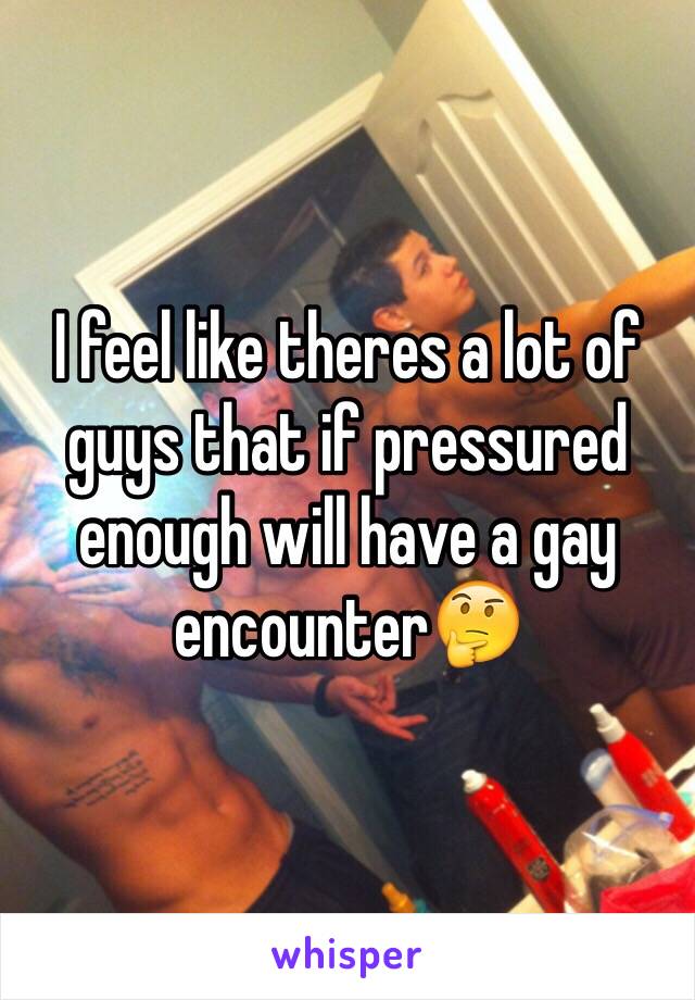 I feel like theres a lot of guys that if pressured enough will have a gay encounter🤔