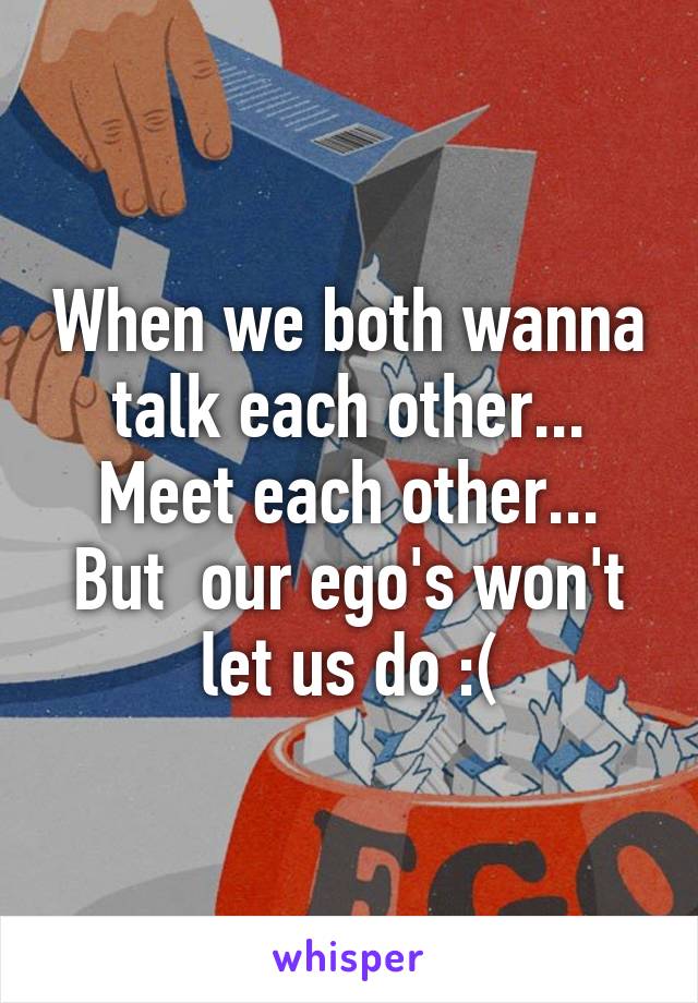 When we both wanna talk each other... Meet each other... But  our ego's won't let us do :(