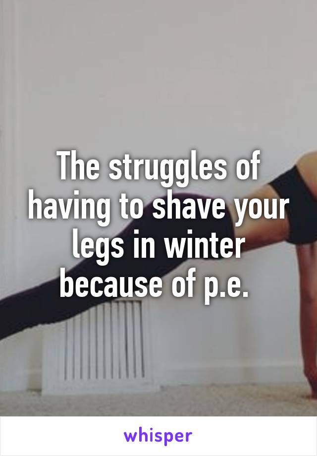 The struggles of having to shave your legs in winter because of p.e. 