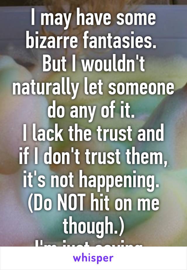 I may have some bizarre fantasies. 
But I wouldn't naturally let someone do any of it. 
I lack the trust and if I don't trust them, it's not happening. 
(Do NOT hit on me though.)
I'm just saying. 