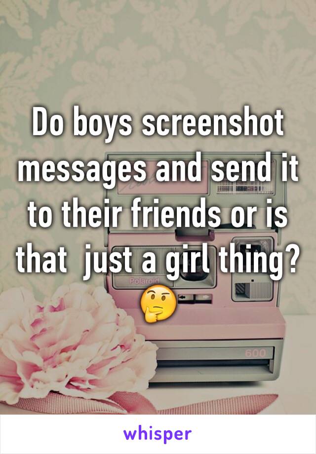 Do boys screenshot messages and send it to their friends or is that  just a girl thing? 🤔