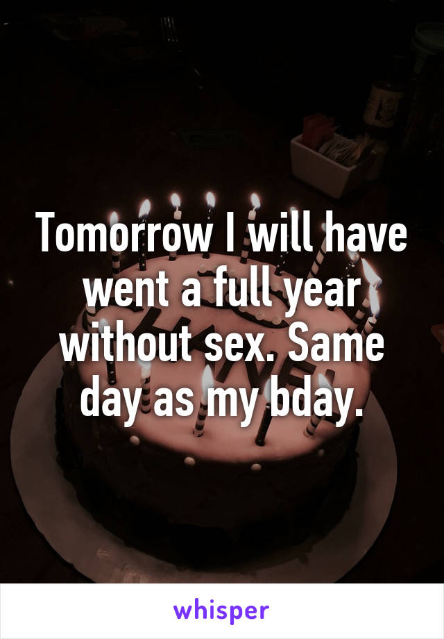 Tomorrow I will have went a full year without sex. Same day as my bday.