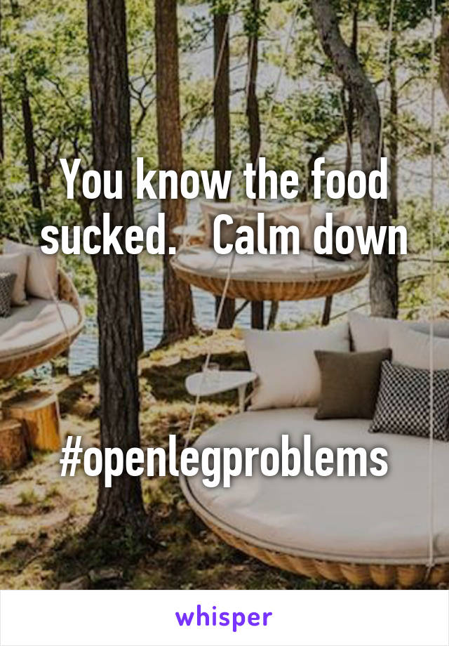 You know the food sucked.   Calm down



#openlegproblems