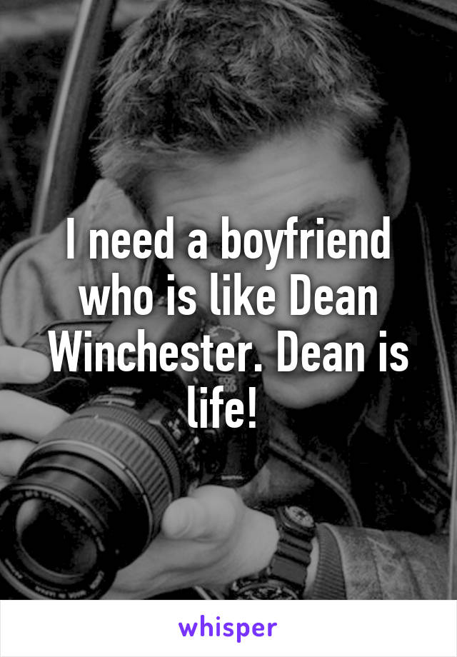 I need a boyfriend who is like Dean Winchester. Dean is life! 