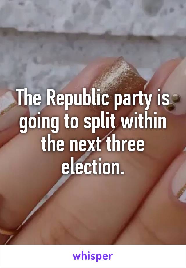 The Republic party is going to split within the next three election.