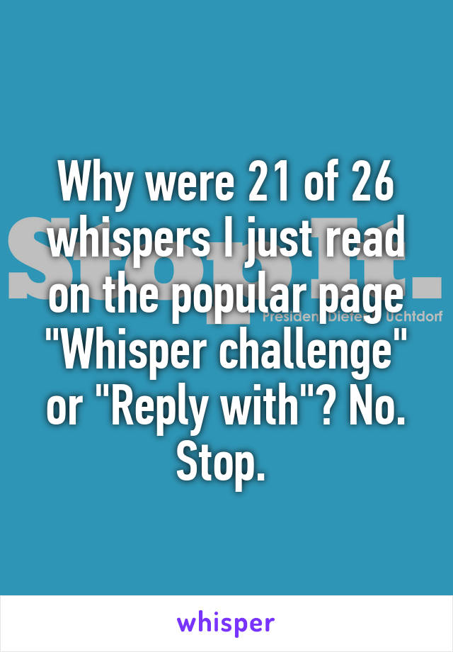 Why were 21 of 26 whispers I just read on the popular page "Whisper challenge" or "Reply with"? No. Stop. 