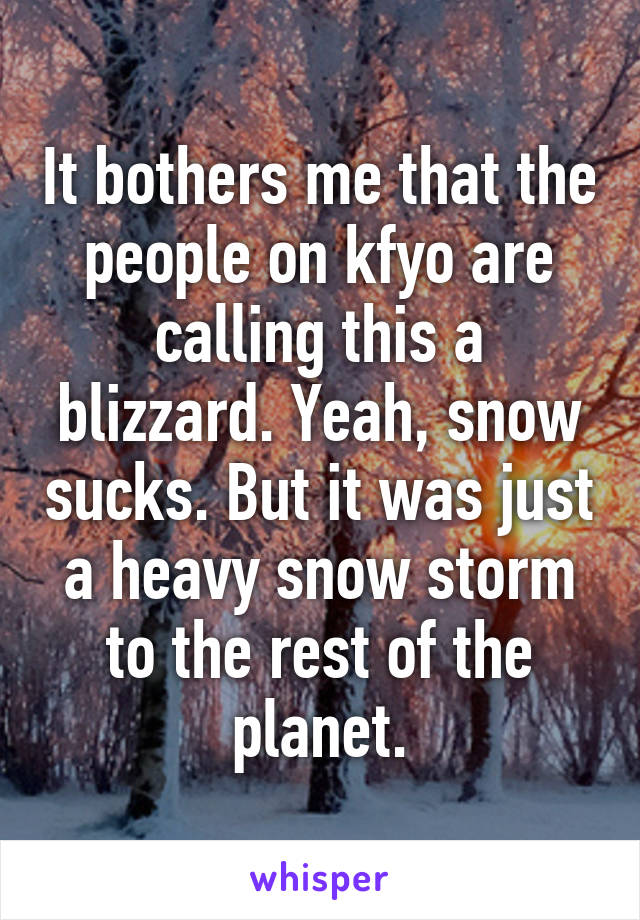 It bothers me that the people on kfyo are calling this a blizzard. Yeah, snow sucks. But it was just a heavy snow storm to the rest of the planet.