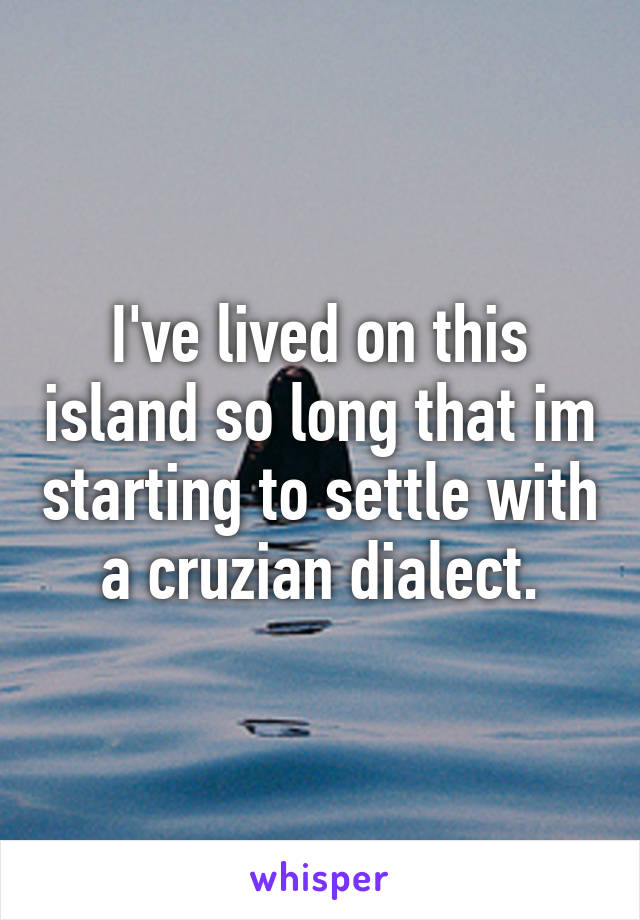 I've lived on this island so long that im starting to settle with a cruzian dialect.