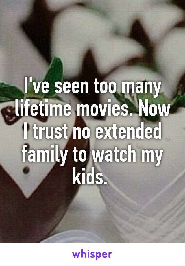 I've seen too many lifetime movies. Now I trust no extended family to watch my kids. 