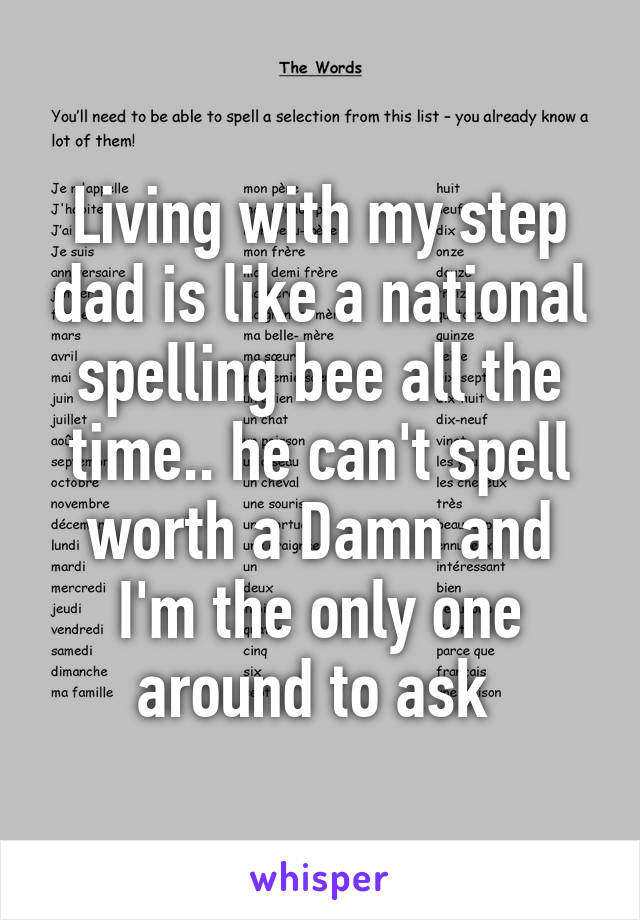 Living with my step dad is like a national spelling bee all the time.. he can't spell worth a Damn and I'm the only one around to ask 