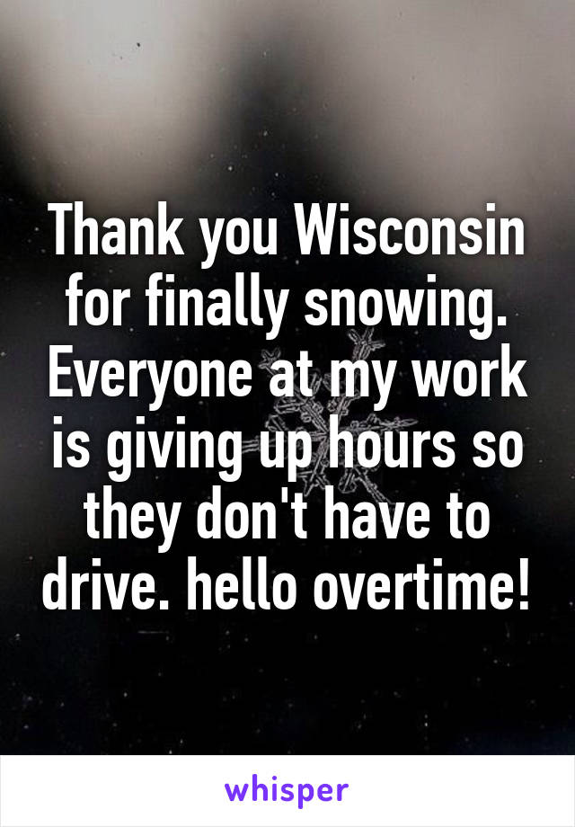 Thank you Wisconsin for finally snowing. Everyone at my work is giving up hours so they don't have to drive. hello overtime!