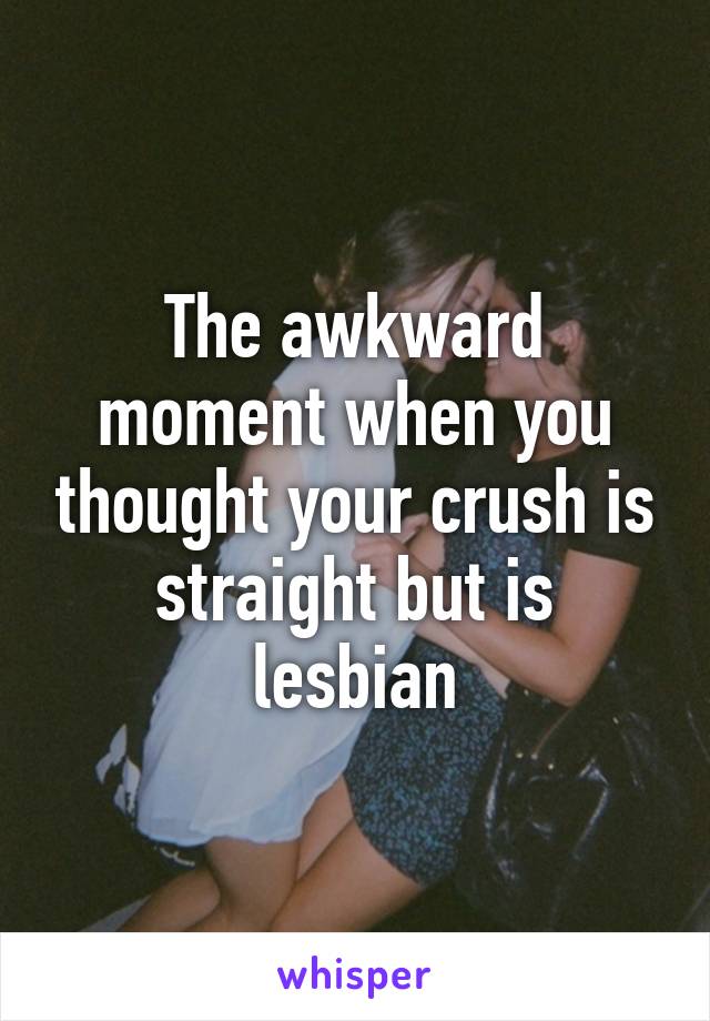 The awkward moment when you thought your crush is straight but is lesbian