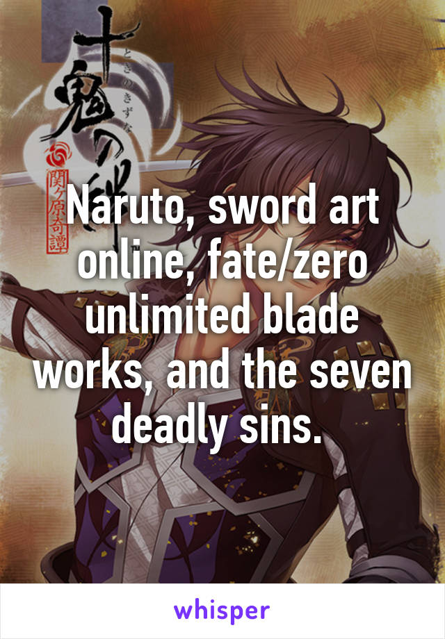 Naruto, sword art online, fate/zero unlimited blade works, and the seven deadly sins. 