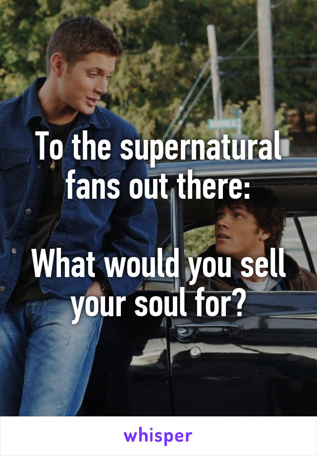 To the supernatural fans out there:

What would you sell your soul for?